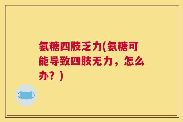氨糖四肢乏力(氨糖可能导致四肢无力，怎么办？)