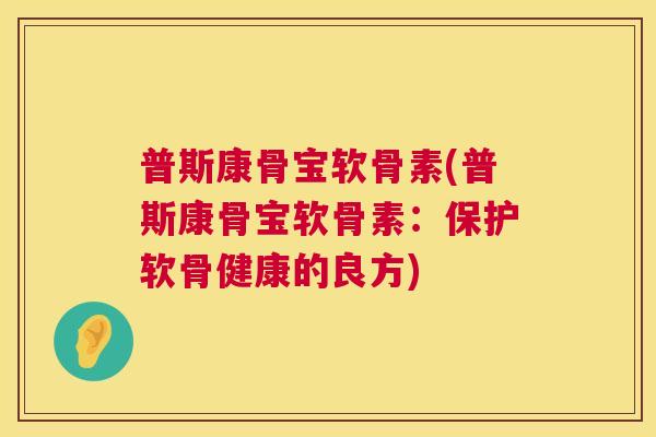 普斯康骨宝软骨素(普斯康骨宝软骨素:保护软骨健康的良方)