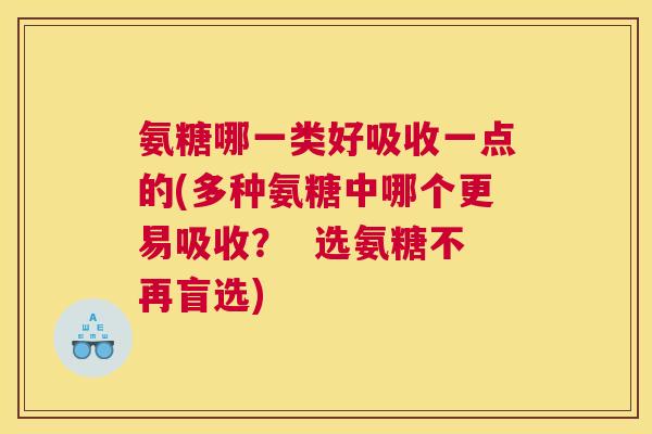 氨糖哪一类好吸收一点的(多种氨糖中哪个更易吸收? 选氨糖不再盲选)