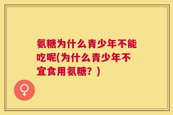 氨糖为什么青少年不能吃呢(为什么青少年不宜食用氨糖?)