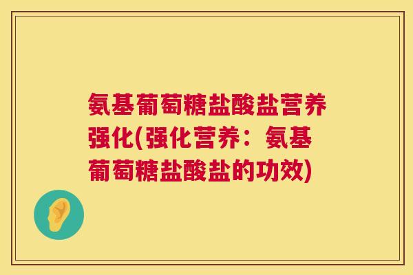 氨基葡萄糖盐酸盐营养强化(强化营养:氨基葡萄糖盐酸盐的功效)