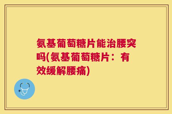 氨基葡萄糖片能治腰突吗(氨基葡萄糖片:有效缓解腰痛)