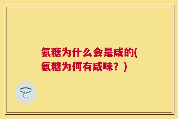 氨糖为什么会是咸的(氨糖为何有咸味?) 氨糖为什么会是咸的(氨糖为何有咸味?)
