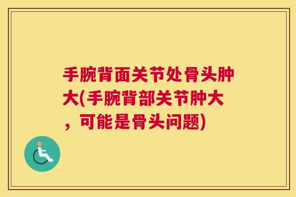 手腕背面关节处骨头肿大(手腕背部关节肿大,可能是骨头问题)