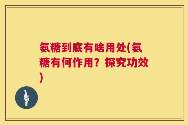 氨糖到底有啥用处(氨糖有何作用?探究功效)
