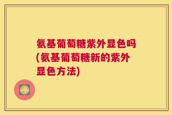 氨基葡萄糖紫外显色吗(氨基葡萄糖新的紫外显色方法)