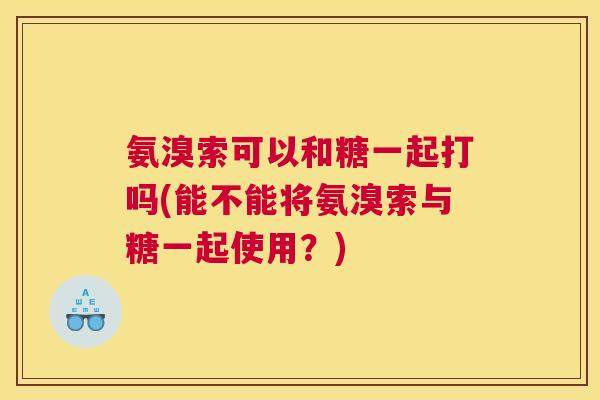 氨溴索可以和糖一起打吗(能不能将氨溴索与糖一起使用?)