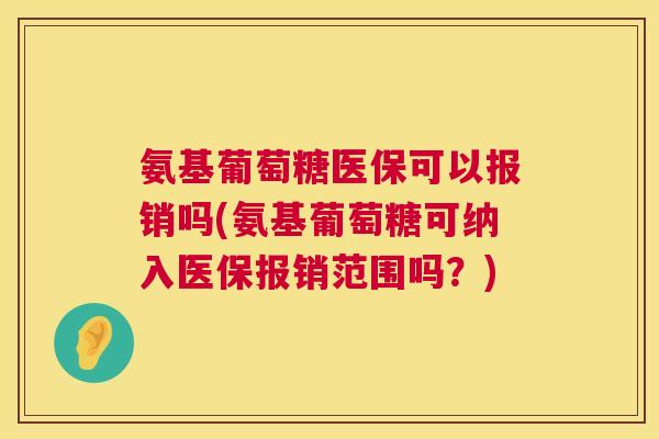 氨基葡萄糖医保可以报销吗(氨基葡萄糖可纳入医保报销范围吗?)