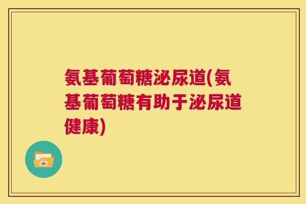 氨基葡萄糖泌尿道(氨基葡萄糖有助于泌尿道健康)