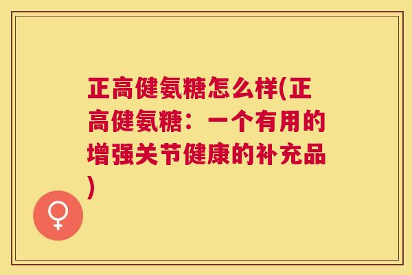 正高健氨糖怎么样(正高健氨糖:一个有用的增强关节健康的补充品) 正高健氨糖怎么样(正高健氨糖:一个有用的增强关节健康的补充品)