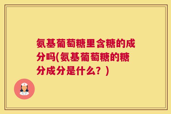 氨基葡萄糖里含糖的成分吗(氨基葡萄糖的糖分成分是什么?)