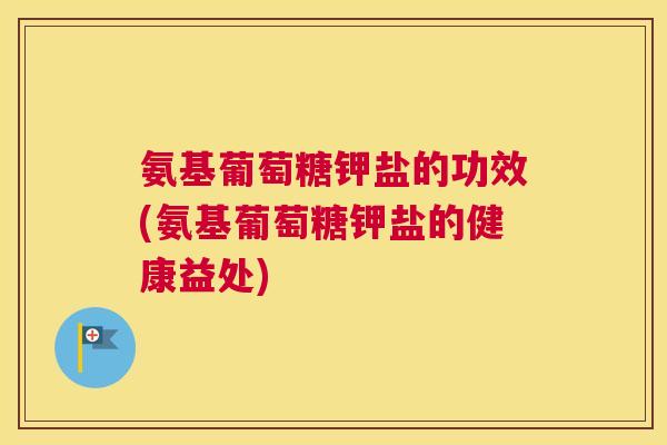 氨基葡萄糖钾盐的功效(氨基葡萄糖钾盐的健康益处)