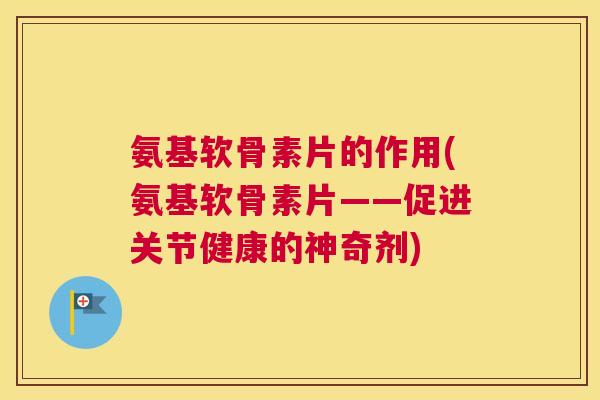 氨基软骨素片的作用(氨基软骨素片——促进关节健康的神奇剂)