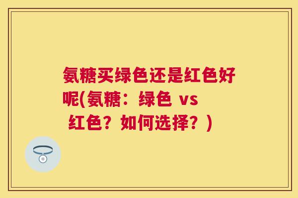氨糖买绿色还是红色好呢(氨糖：绿色 vs 红色？如何选择？)