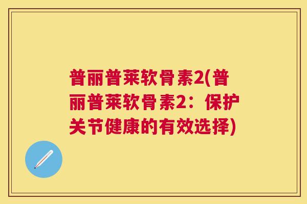 普丽普莱软骨素2(普丽普莱软骨素2：保护关节健康的有效选择)