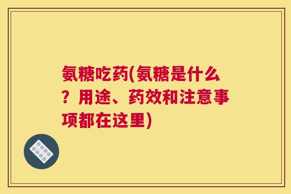 氨糖吃药(氨糖是什么?用途、药效和注意事项都在这里)