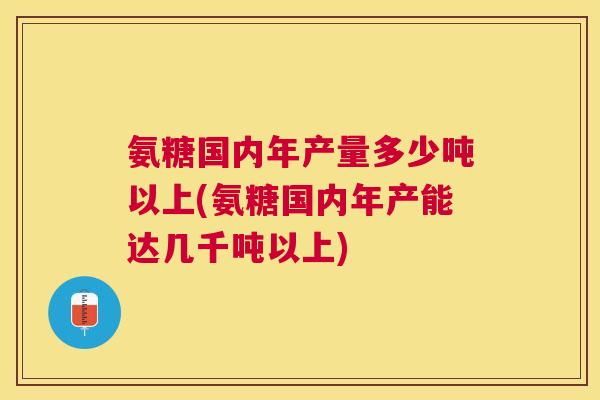 氨糖国内年产量多少吨以上(氨糖国内年产能达几千吨以上)