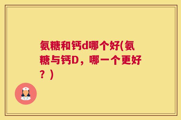 氨糖和钙d哪个好(氨糖与钙D，哪一个更好？)