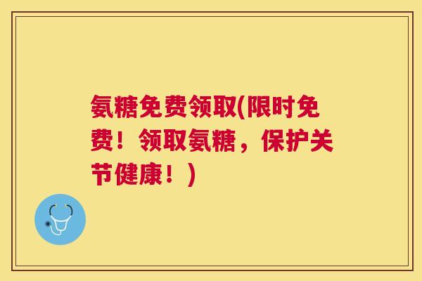 氨糖免费领取(限时免费!领取氨糖,保护关节健康!)