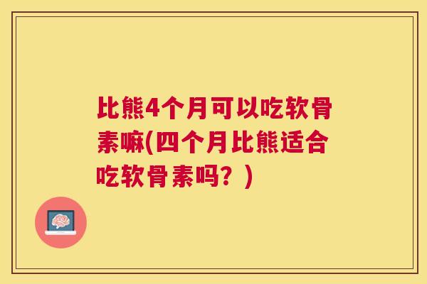 比熊4个月可以吃软骨素嘛(四个月比熊适合吃软骨素吗?)