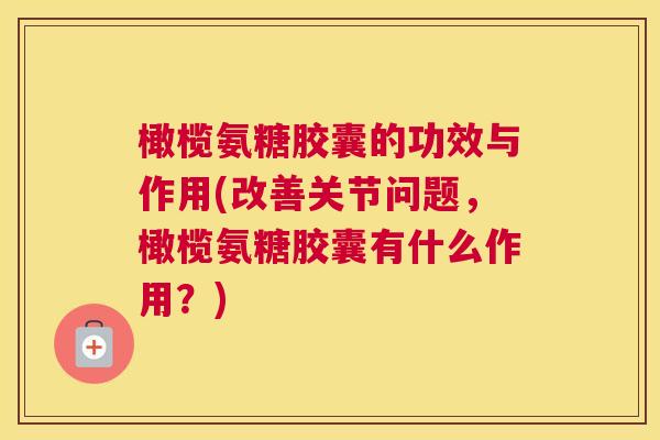 橄榄氨糖胶囊的功效与作用(改善关节问题,橄榄氨糖胶囊有什么作用?)