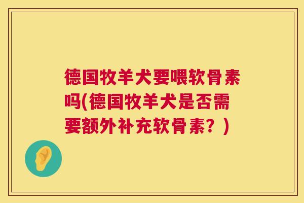 德国牧羊犬要喂软骨素吗(德国牧羊犬是否需要额外补充软骨素?)