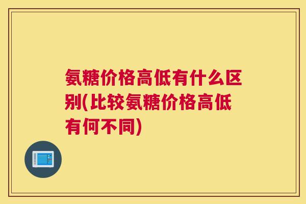 氨糖价格高低有什么区别(比较氨糖价格高低有何不同) 氨糖价格高低有什么区别(比较氨糖价格高低有何不同)