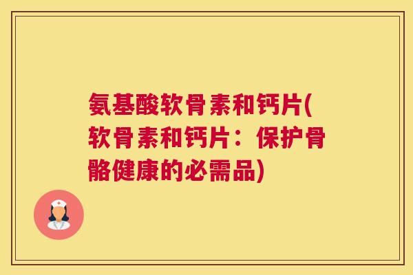 氨基酸软骨素和钙片(软骨素和钙片:保护骨骼健康的必需品)