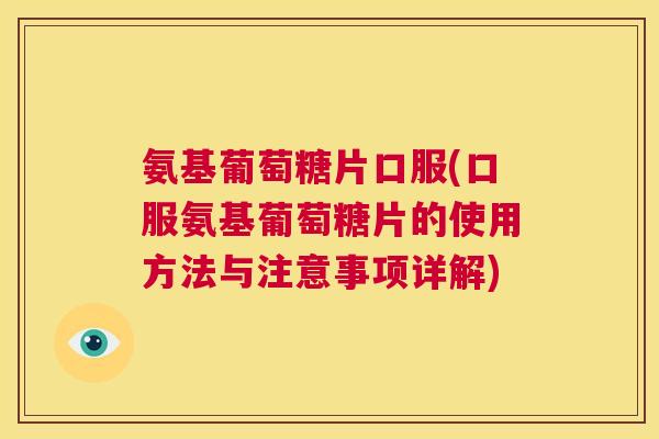 氨基葡萄糖片口服(口服氨基葡萄糖片的使用方法与注意事项详解)