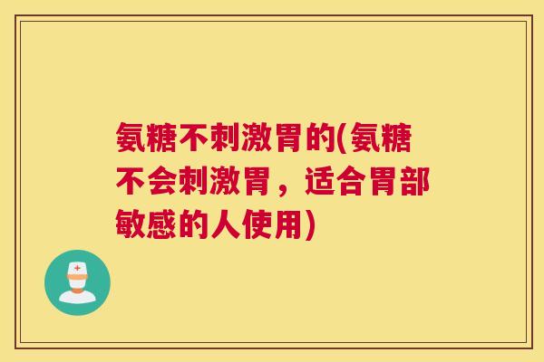 氨糖不刺激胃的(氨糖不会刺激胃,适合胃部敏感的人使用)