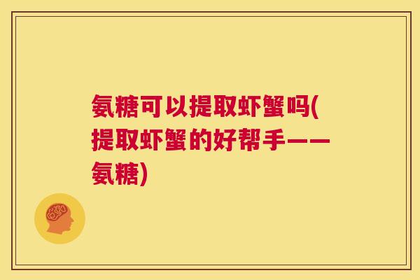 氨糖可以提取虾蟹吗(提取虾蟹的好帮手——氨糖)