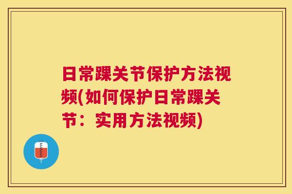 日常踝关节保护方法视频(如何保护日常踝关节:实用方法视频)