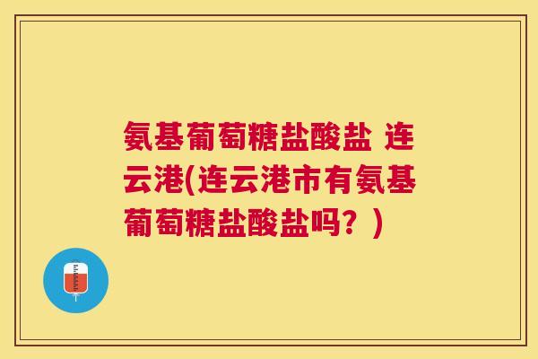 氨基葡萄糖盐酸盐 连云港(连云港市有氨基葡萄糖盐酸盐吗？)
