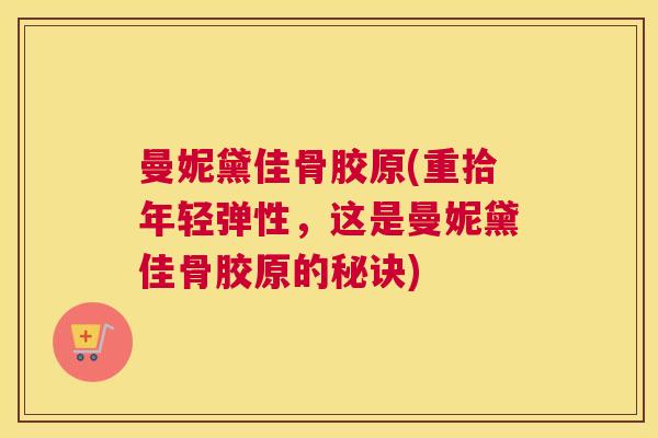 曼妮黛佳骨胶原(重拾年轻弹性，这是曼妮黛佳骨胶原的秘诀)