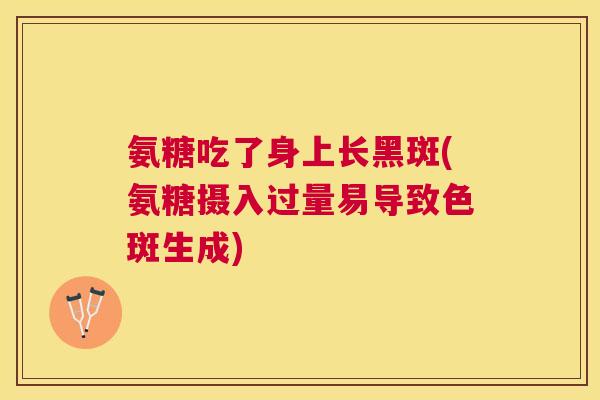 氨糖吃了身上长黑斑(氨糖摄入过量易导致色斑生成)