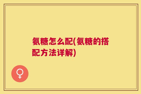 氨糖怎么配(氨糖的搭配方法详解)