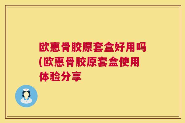 欧惠骨胶原套盒好用吗(欧惠骨胶原套盒使用体验分享