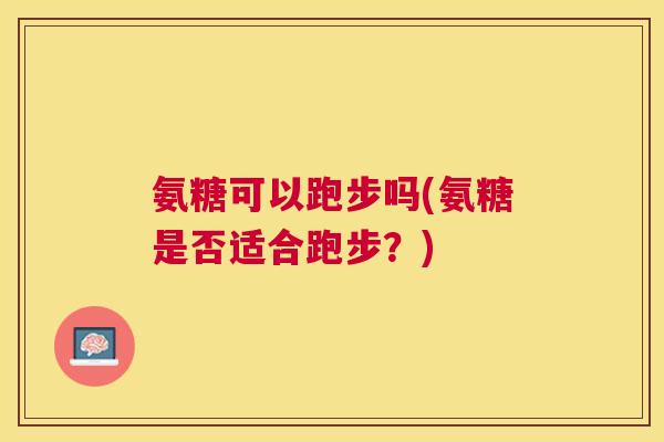 氨糖可以跑步吗(氨糖是否适合跑步?)