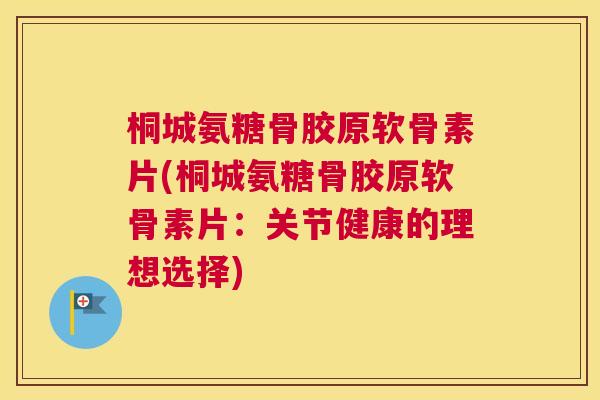 桐城氨糖骨胶原软骨素片(桐城氨糖骨胶原软骨素片:关节健康的理想选择)
