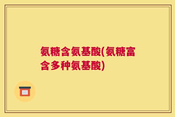 氨糖含氨基酸(氨糖富含多种氨基酸)