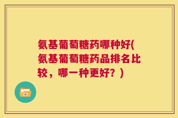 氨基葡萄糖药哪种好(氨基葡萄糖药品排名比较,哪一种更好?)