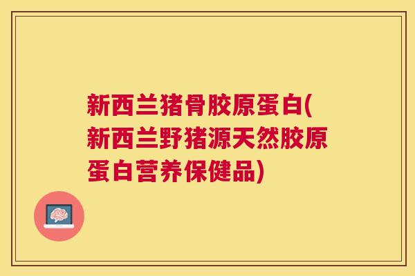 新西兰猪骨胶原蛋白(新西兰野猪源天然胶原蛋白营养保健品)