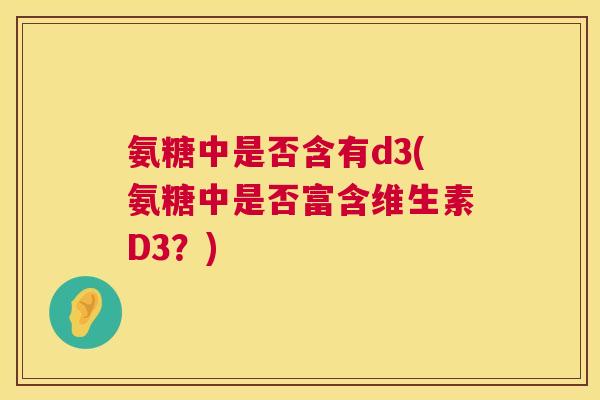 氨糖中是否含有d3(氨糖中是否富含维生素D3?) 氨糖中是否含有d3(氨糖中是否富含维生素D3?)