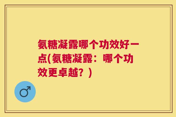 氨糖凝露哪个功效好一点(氨糖凝露：哪个功效更卓越？)