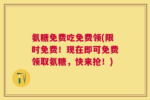 氨糖免费吃免费领(限时免费！现在即可免费领取氨糖，快来抢！)