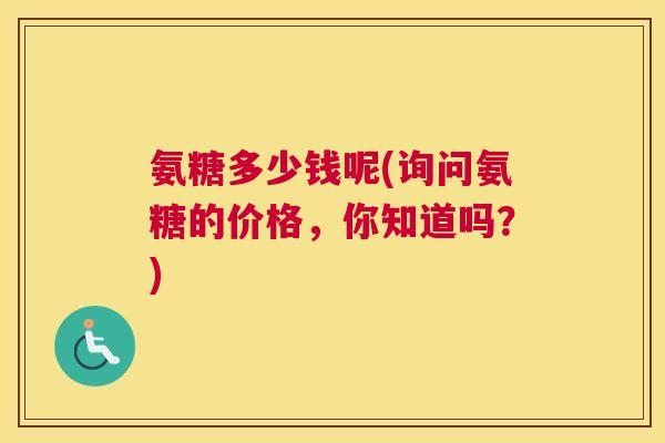 氨糖多少钱呢(询问氨糖的价格,你知道吗?)
