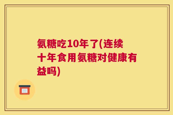 氨糖吃10年了(连续十年食用氨糖对健康有益吗)