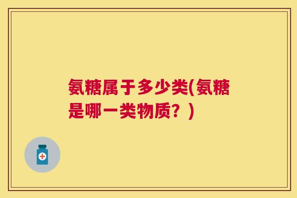 氨糖属于多少类(氨糖是哪一类物质?)