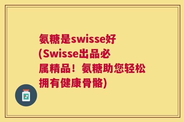 氨糖是swisse好(Swisse出品必属精品！氨糖助您轻松拥有健康骨骼)