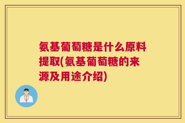 氨基葡萄糖是什么原料提取(氨基葡萄糖的来源及用途介绍)